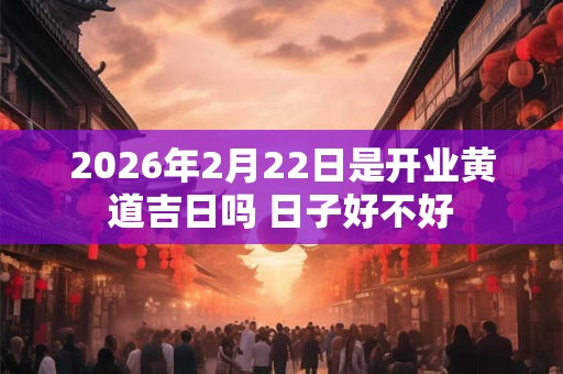 2026年2月22日是开业黄道吉日吗 日子好不好