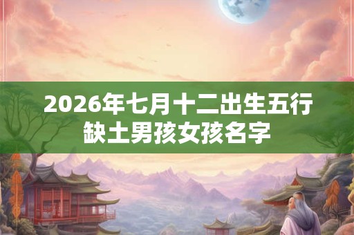 2026年七月十二出生五行缺土男孩女孩名字