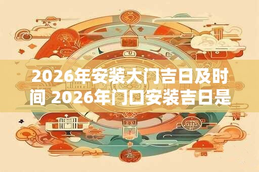 2026年安装大门吉日及时间 2026年门口安装吉日是什么