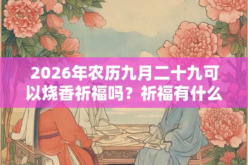 2026年农历九月二十九可以烧香祈福吗？祈福有什么禁忌？