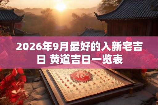 2026年9月最好的入新宅吉日 黄道吉日一览表