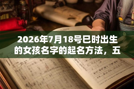 2026年7月18号巳时出生的女孩名字的起名方法，五行是什么？