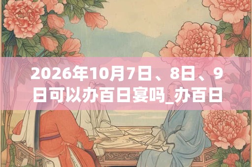 2026年10月7日、8日、9日可以办百日宴吗_办百日宴日子好吗