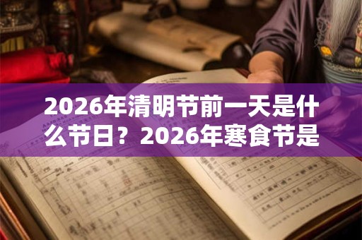 2026年清明节前一天是什么节日？2026年寒食节是几月几日？