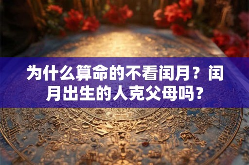 为什么算命的不看闰月？闰月出生的人克父母吗？