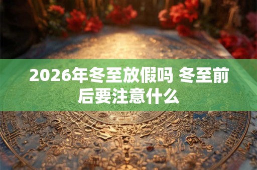 2026年冬至放假吗 冬至前后要注意什么