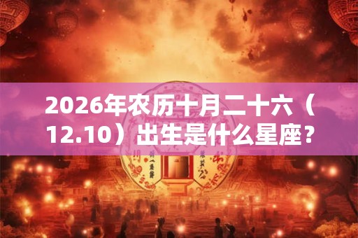 2026年农历十月二十六（12.10）出生是什么星座？