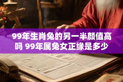 99年生肖兔的另一半颜值高吗 99年属兔女正缘是多少岁