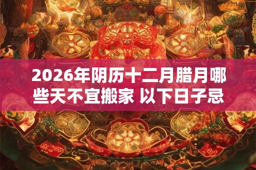 2026年阴历十二月腊月哪些天不宜搬家 以下日子忌入宅