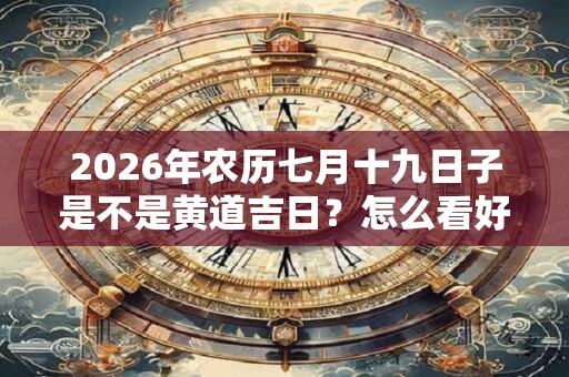 2026年农历七月十九日子是不是黄道吉日？怎么看好日子？