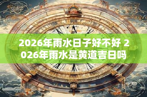 2026年雨水日子好不好 2026年雨水是黄道吉日吗
