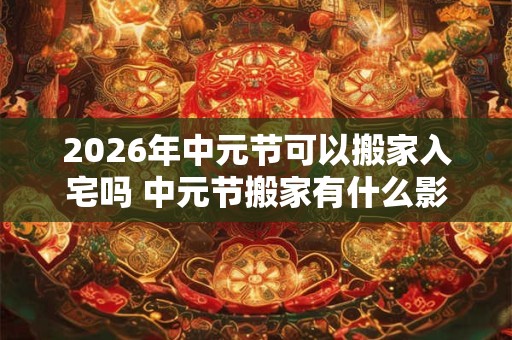 2026年中元节可以搬家入宅吗 中元节搬家有什么影响