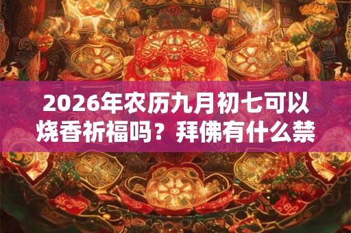 2026年农历九月初七可以烧香祈福吗？拜佛有什么禁忌？