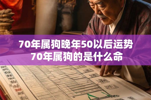 70年属狗晚年50以后运势 70年属狗的是什么命 70年属狗晚年50以后运势 70年属狗的是什么命