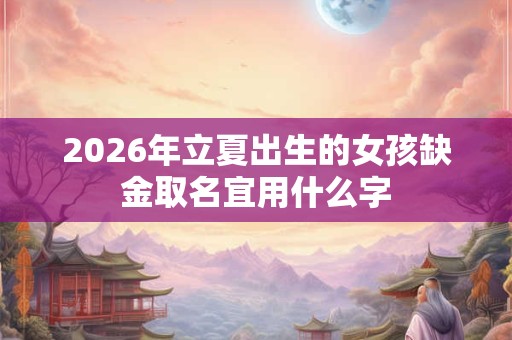 2026年立夏出生的女孩缺金取名宜用什么字