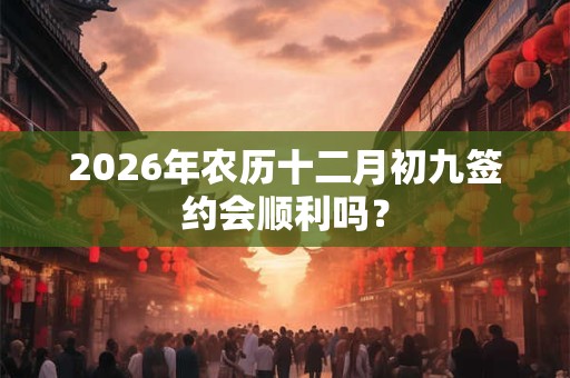 2026年农历十二月初九签约会顺利吗？