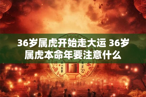 36岁属虎开始走大运 36岁属虎本命年要注意什么