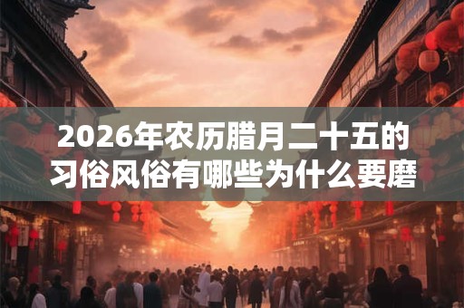 2026年农历腊月二十五的习俗风俗有哪些为什么要磨豆腐？