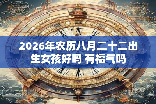 2026年农历八月二十二出生女孩好吗 有福气吗