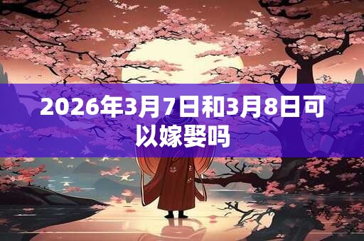 2026年3月7日和3月8日可以嫁娶吗