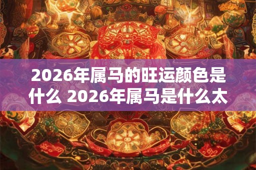 2026年属马的旺运颜色是什么 2026年属马是什么太岁