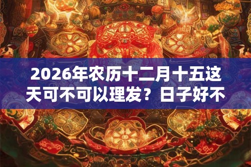 2026年农历十二月十五这天可不可以理发？日子好不好？