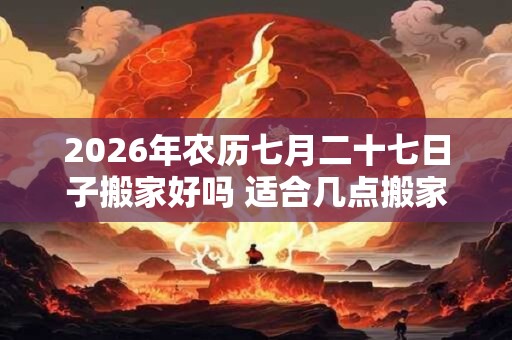 2026年农历七月二十七日子搬家好吗 适合几点搬家