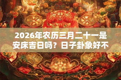 2026年农历三月二十一是安床吉日吗？日子卦象好不好？