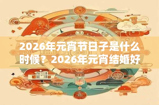 2026年元宵节日子是什么时候？2026年元宵结婚好不好？
