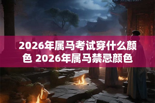 2026年属马考试穿什么颜色 2026年属马禁忌颜色