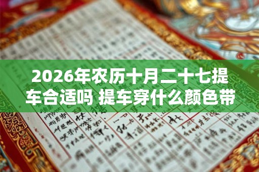 2026年农历十月二十七提车合适吗 提车穿什么颜色带好运