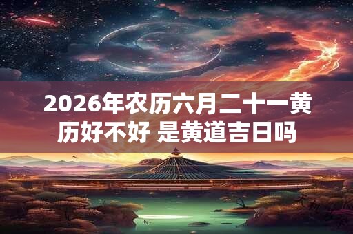2026年农历六月二十一黄历好不好 是黄道吉日吗