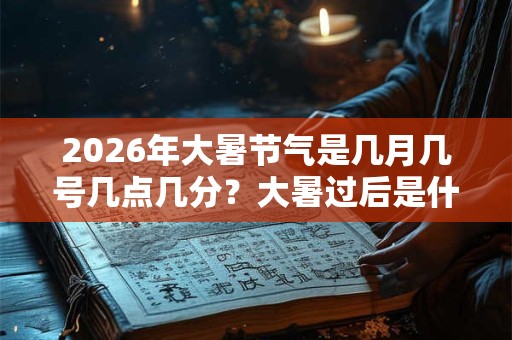 2026年大暑节气是几月几号几点几分？大暑过后是什么节气？
