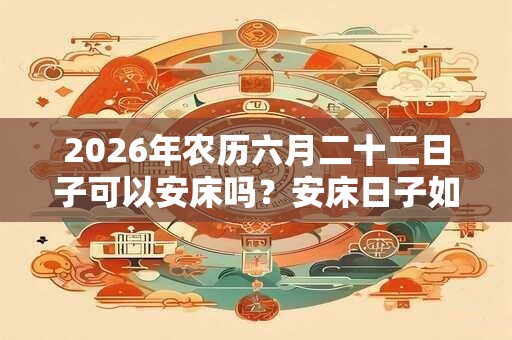 2026年农历六月二十二日子可以安床吗？安床日子如何？