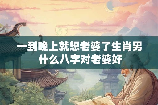 一到晚上就想老婆了生肖男 什么八字对老婆好