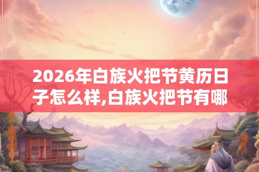 2026年白族火把节黄历日子怎么样,白族火把节有哪些风俗活动