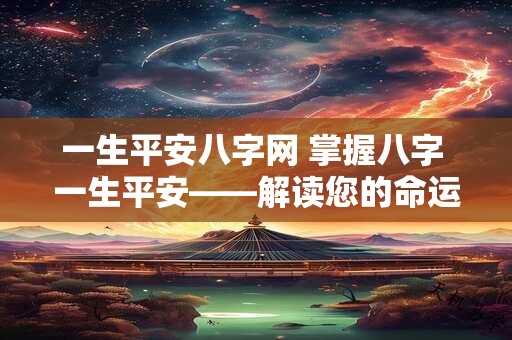 一生平安八字网 掌握八字 一生平安——解读您的命运密码