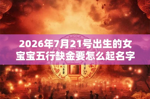 2026年7月21号出生的女宝宝五行缺金要怎么起名字