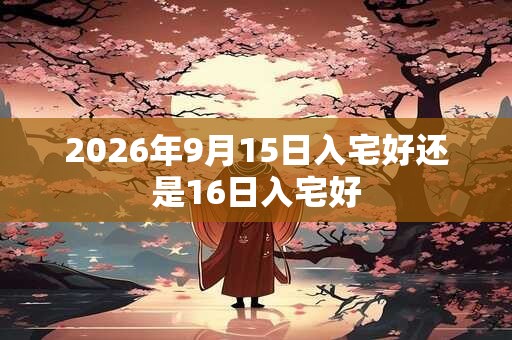 2026年9月15日入宅好还是16日入宅好
