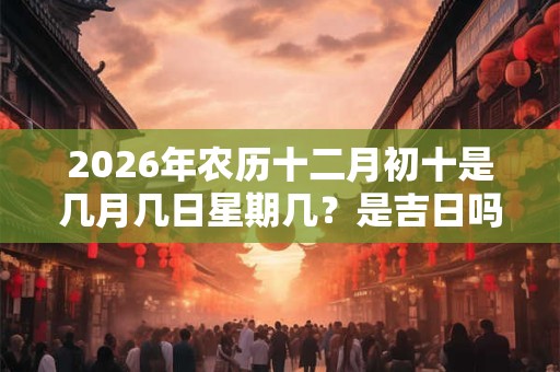 2026年农历十二月初十是几月几日星期几？是吉日吗？