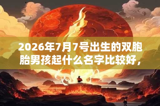 2026年7月7号出生的双胞胎男孩起什么名字比较好，五行属什么
