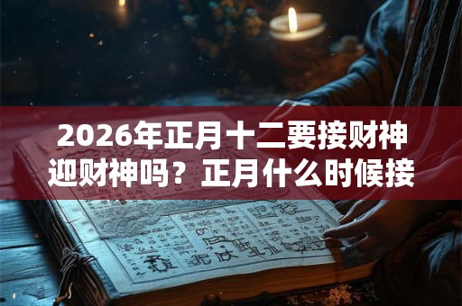 2026年正月十二要接财神迎财神吗？正月什么时候接财神？