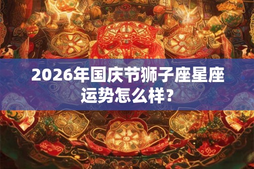 2026年国庆节狮子座星座运势怎么样？