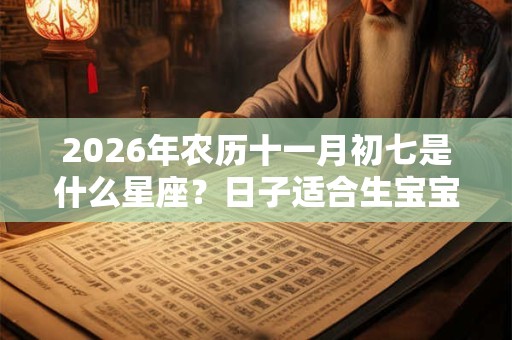 2026年农历十一月初七是什么星座？日子适合生宝宝吗？