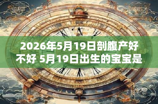 2026年5月19日剖腹产好不好 5月19日出生的宝宝是什么命