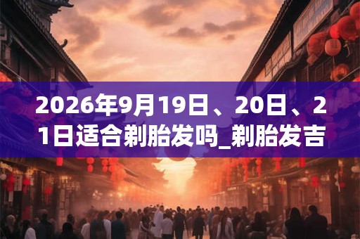 2026年9月19日、20日、21日适合剃胎发吗_剃胎发吉利吗