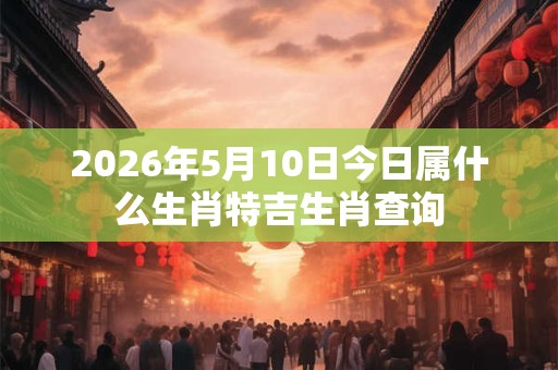 2026年5月10日今日属什么生肖特吉生肖查询