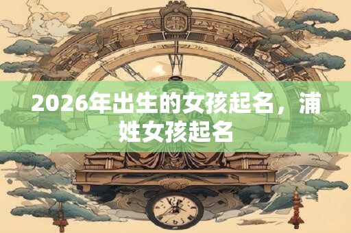 2026年出生的女孩起名，浦姓女孩起名