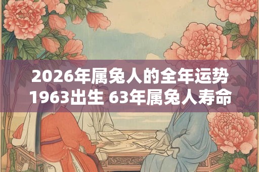 2026年属兔人的全年运势1963出生 63年属兔人寿命有多长