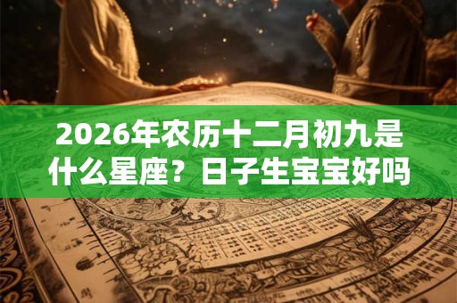 2026年农历十二月初九是什么星座？日子生宝宝好吗？